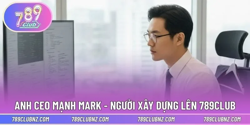 Anh CEO Mạnh Mark - Người xây dựng lên 789CLUB